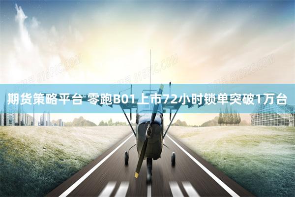 期货策略平台 零跑B01上市72小时锁单突破1万台