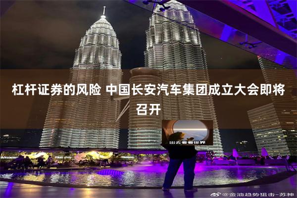 杠杆证券的风险 中国长安汽车集团成立大会即将召开