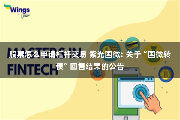 股票怎么申请杠杆交易 紫光国微: 关于“国微转债”回售结果的公告