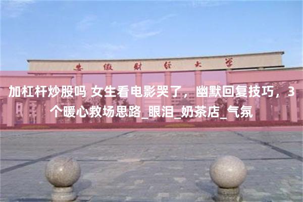 加杠杆炒股吗 女生看电影哭了，幽默回复技巧，3个暖心救场思路_眼泪_奶茶店_气氛