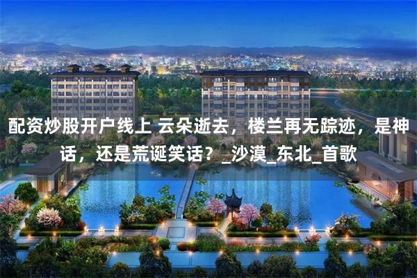 配资炒股开户线上 云朵逝去，楼兰再无踪迹，是神话，还是荒诞笑话？_沙漠_东北_首歌