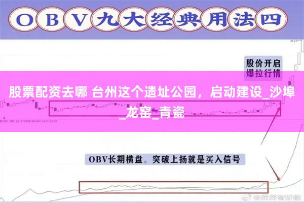 股票配资去哪 台州这个遗址公园，启动建设_沙埠_龙窑_青瓷