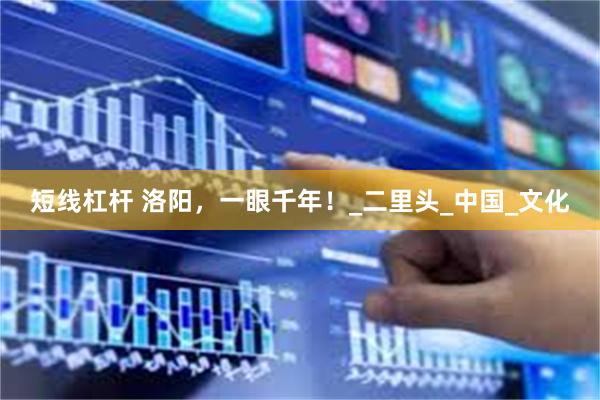 短线杠杆 洛阳，一眼千年！_二里头_中国_文化