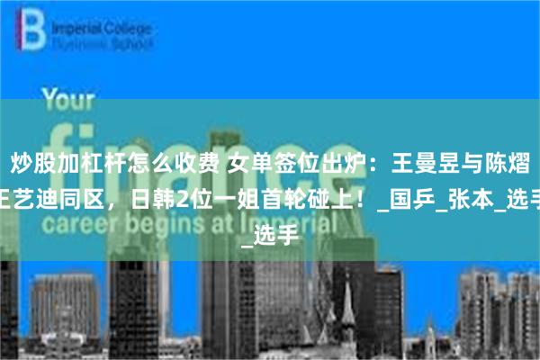 炒股加杠杆怎么收费 女单签位出炉：王曼昱与陈熠王艺迪同区，日韩2位一姐首轮碰上！_国乒_张本_选手