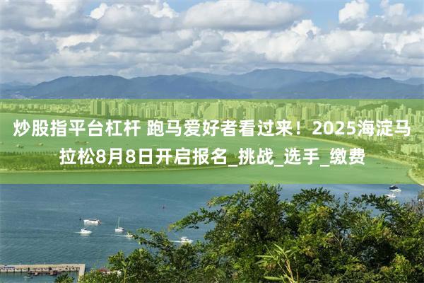 炒股指平台杠杆 跑马爱好者看过来！2025海淀马拉松8月8日开启报名_挑战_选手_缴费