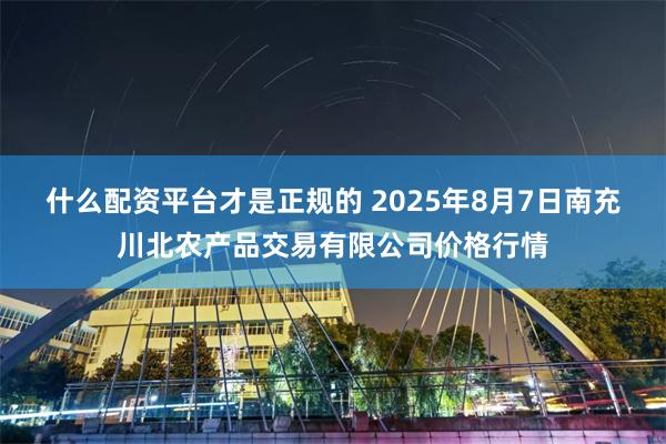 什么配资平台才是正规的 2025年8月7日南充川北农产品交易有限公司价格行情