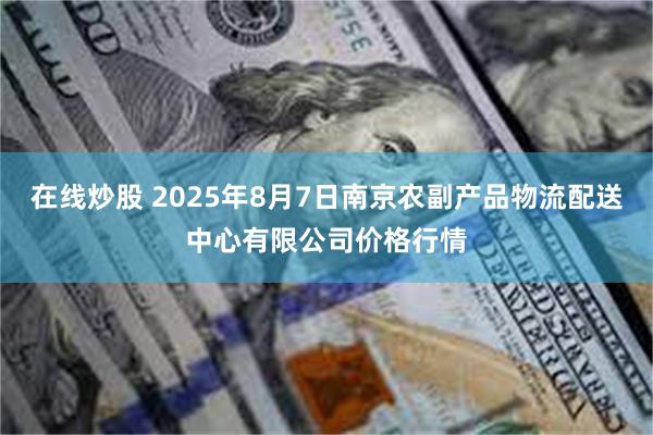 在线炒股 2025年8月7日南京农副产品物流配送中心有限公司价格行情