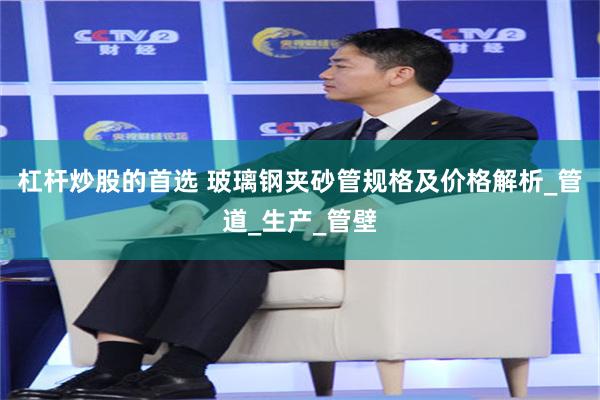 杠杆炒股的首选 玻璃钢夹砂管规格及价格解析_管道_生产_管壁