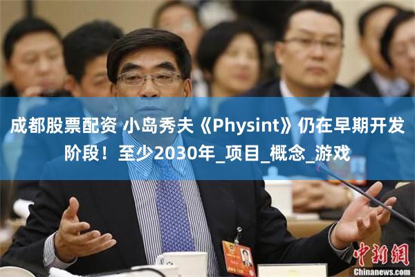 成都股票配资 小岛秀夫《Physint》仍在早期开发阶段！至少2030年_项目_概念_游戏