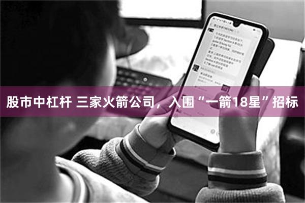 股市中杠杆 三家火箭公司，入围“一箭18星”招标