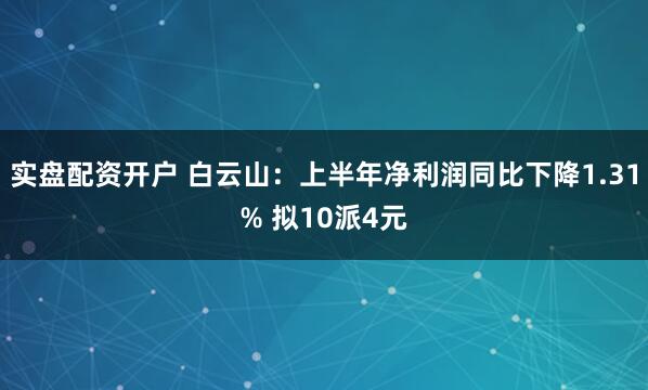 实盘配资开户 白云山：上半年净利润同比下降1.31% 拟10派4元
