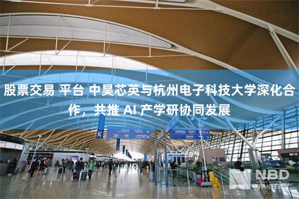 股票交易 平台 中昊芯英与杭州电子科技大学深化合作，共推 AI 产学研协同发展