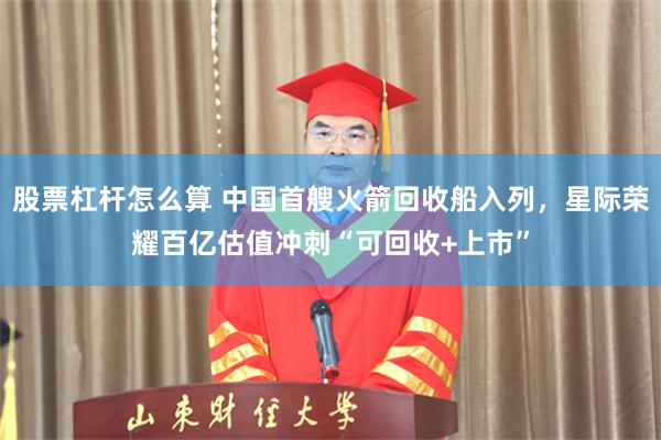 股票杠杆怎么算 中国首艘火箭回收船入列，星际荣耀百亿估值冲刺“可回收+上市”