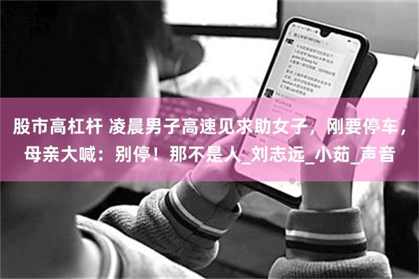 股市高杠杆 凌晨男子高速见求助女子，刚要停车，母亲大喊：别停！那不是人_刘志远_小茹_声音