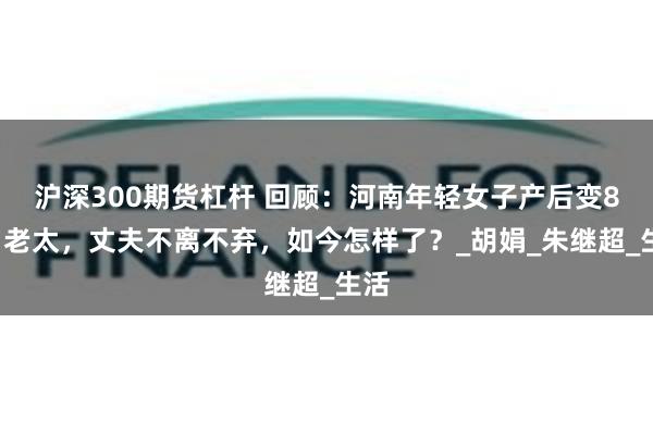 沪深300期货杠杆 回顾：河南年轻女子产后变80岁老太，丈夫不离不弃，如今怎样了？_胡娟_朱继超_生活