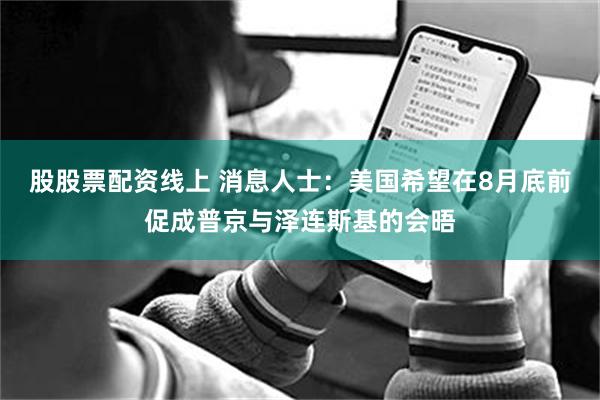 股股票配资线上 消息人士：美国希望在8月底前促成普京与泽连斯基的会晤