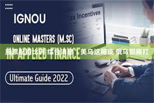 股票配资比例 综合消息丨美乌这厢谈 俄乌那厢打