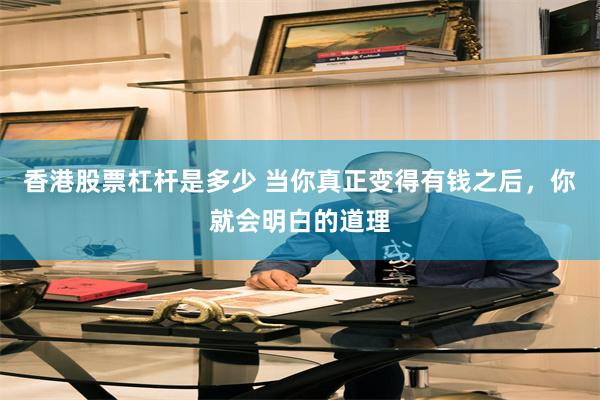 香港股票杠杆是多少 当你真正变得有钱之后，你就会明白的道理