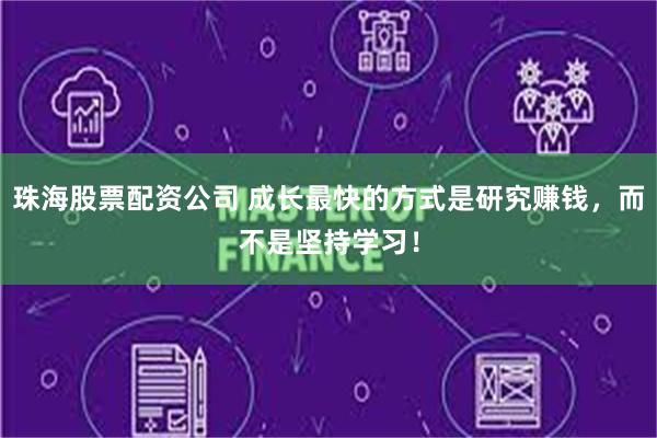 珠海股票配资公司 成长最快的方式是研究赚钱，而不是坚持学习！