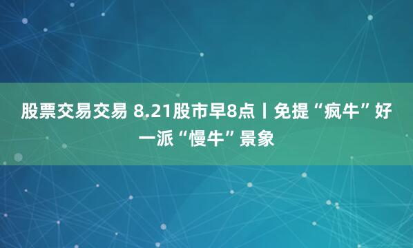 股票交易交易 8.21股市早8点丨免提“疯牛”好一派“慢牛”景象