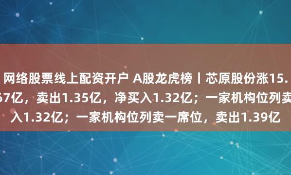 网络股票线上配资开户 A股龙虎榜丨芯原股份涨15.52%，沪股通买入2.67亿，卖出1.35亿，净买入1.32亿；一家机构位列卖一席位，卖出1.39亿