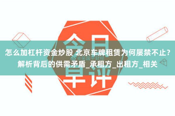 怎么加杠杆资金炒股 北京车牌租赁为何屡禁不止？解析背后的供需矛盾_承租方_出租方_相关
