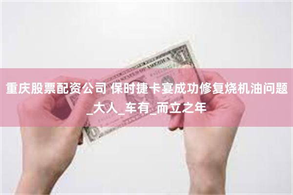 重庆股票配资公司 保时捷卡宴成功修复烧机油问题_大人_车有_而立之年