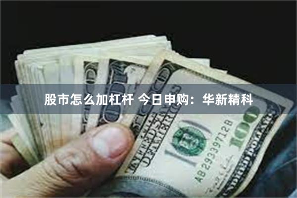 股市怎么加杠杆 今日申购：华新精科