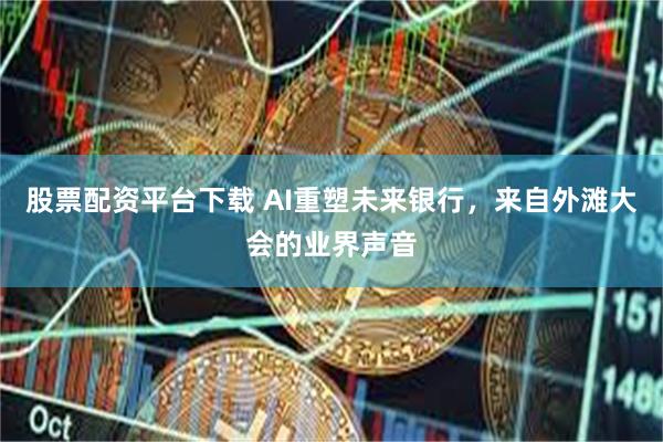 股票配资平台下载 AI重塑未来银行，来自外滩大会的业界声音