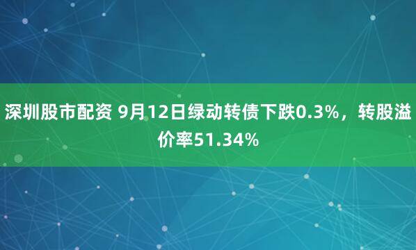 深圳股市配资 9月12日绿动转债下跌0.3%，转股溢价率51.34%
