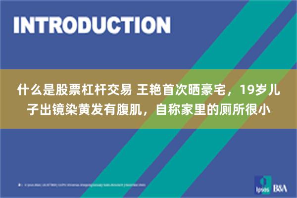 什么是股票杠杆交易 王艳首次晒豪宅，19岁儿子出镜染黄发有腹肌，自称家里的厕所很小