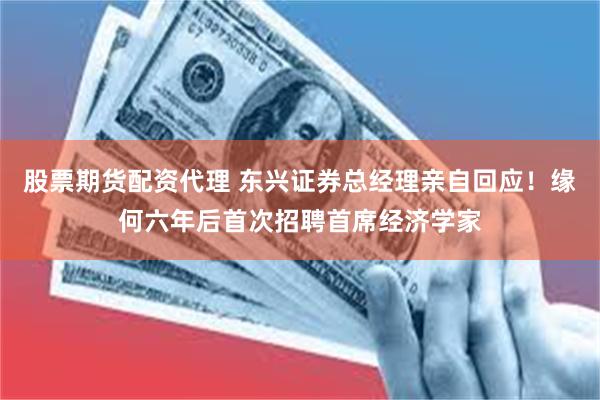 股票期货配资代理 东兴证券总经理亲自回应！缘何六年后首次招聘首席经济学家