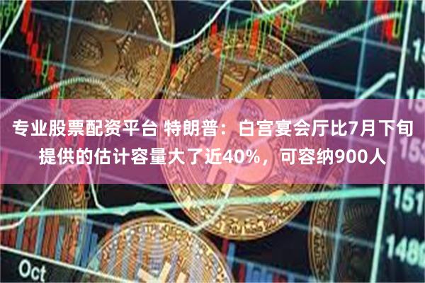专业股票配资平台 特朗普：白宫宴会厅比7月下旬提供的估计容量大了近40%，可容纳900人