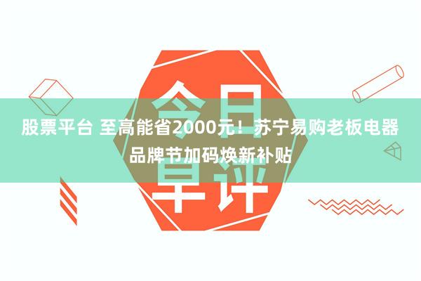 股票平台 至高能省2000元！苏宁易购老板电器品牌节加码焕新补贴