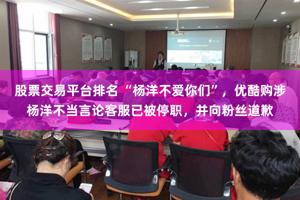 股票交易平台排名 “杨洋不爱你们”，优酷购涉杨洋不当言论客服已被停职，并向粉丝道歉