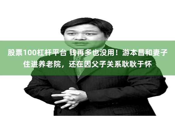 股票100杠杆平台 钱再多也没用！游本昌和妻子住进养老院，还在因父子关系耿耿于怀