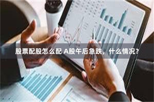 股票配股怎么配 A股午后急跌，什么情况？
