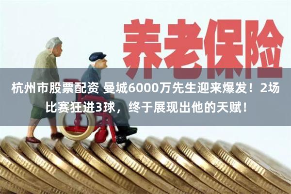 杭州市股票配资 曼城6000万先生迎来爆发！2场比赛狂进3球，终于展现出他的天赋！