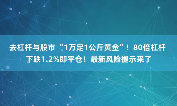 去杠杆与股市 “1万定1公斤黄金”!80倍杠杆 下跌1.2%即平仓!最新风险提示来了