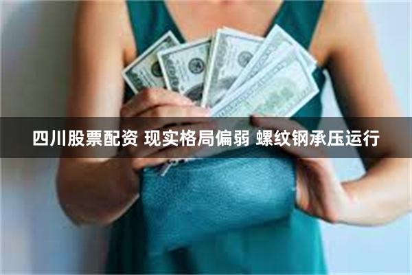 四川股票配资 现实格局偏弱 螺纹钢承压运行