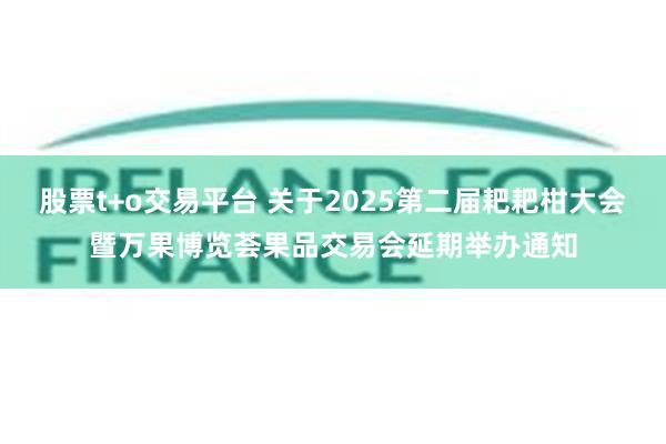 股票t+o交易平台 关于2025第二届耙耙柑大会暨万果博览荟果品交易会延期举办通知
