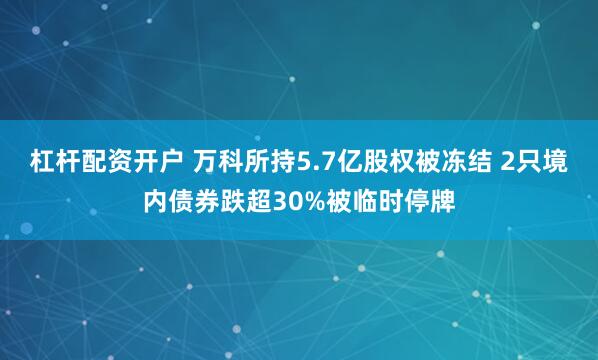 杠杆配资开户 万科所持5.7亿股权被冻结 2只境内债券跌超30%被临时停牌