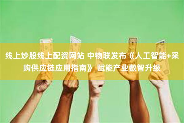 线上炒股线上配资网站 中物联发布《人工智能+采购供应链应用指南》 赋能产业数智升级