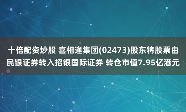 十倍配资炒股 喜相逢集团(02473)股东将股票由民银证券转入招银国际证券 转仓市值7.95亿港元