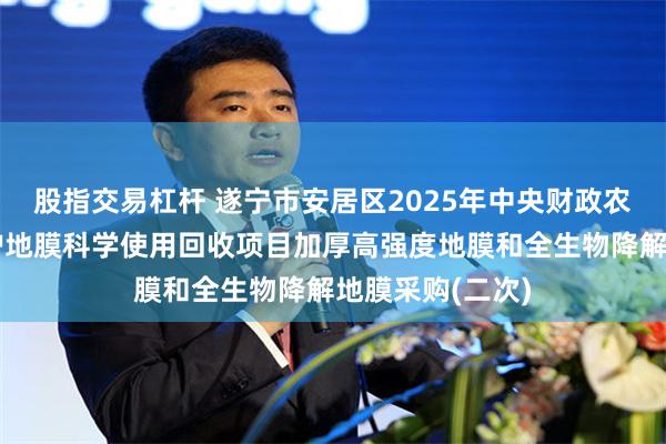 股指交易杠杆 遂宁市安居区2025年中央财政农业生态资源保护地膜科学使用回收项目加厚高强度地膜和全生物降解地膜采购(二次)