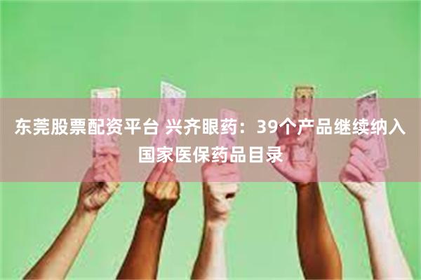 东莞股票配资平台 兴齐眼药：39个产品继续纳入国家医保药品目录