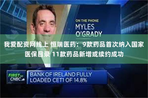 我爱配资网线上 恒瑞医药:9款药品首次纳入国家医保目录 11款药品新增或续约成功