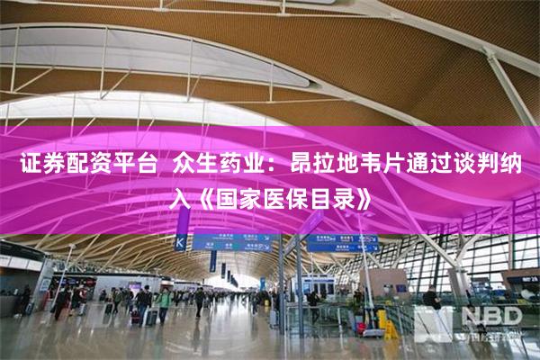 证券配资平台  众生药业：昂拉地韦片通过谈判纳入《国家医保目录》