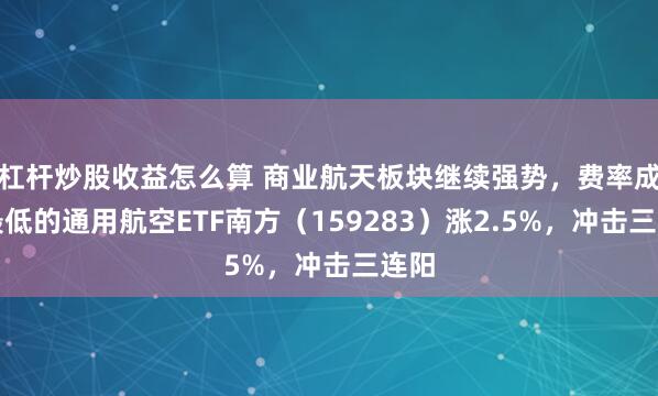 杠杆炒股收益怎么算 商业航天板块继续强势,费率成本最低的通用航空ETF南方(159283)涨2.5%,冲击三连阳