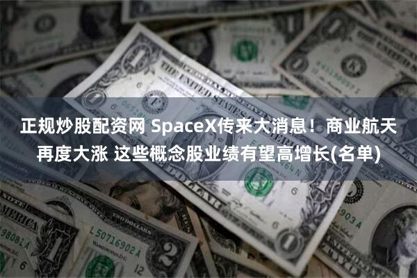正规炒股配资网 SpaceX传来大消息！商业航天再度大涨 这些概念股业绩有望高增长(名单)